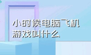 小时候电脑飞机游戏叫什么（小时候电脑飞机游戏叫什么名字）