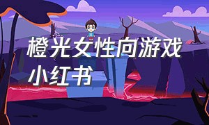 橙光女性向游戏小红书（橙光完结女性向最新游戏）