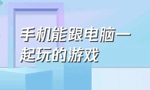 手机能跟电脑一起玩的游戏