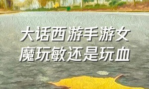 大话西游手游女魔玩敏还是玩血