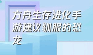 方舟生存进化手游建议驯服的恐龙