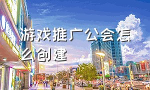 游戏推广公会怎么创建（游戏推广公会怎么创建账号）