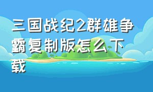 三国战纪2群雄争霸复制版怎么下载