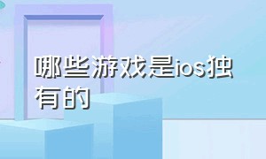 哪些游戏是ios独有的（哪些游戏是ios独有的软件）