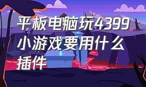 平板电脑玩4399小游戏要用什么插件