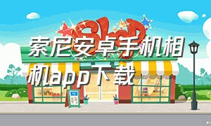 索尼安卓手机相机app下载（索尼相机app 安卓手机怎么下载）