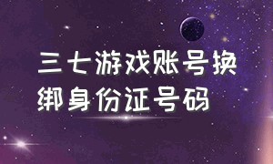 三七游戏账号换绑身份证号码