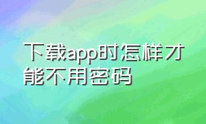 下载app时怎样才能不用密码