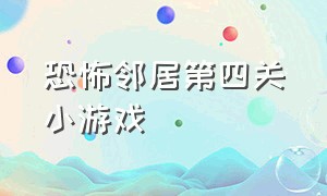 恐怖邻居第四关小游戏（恐怖邻居游戏第六关和第七关）