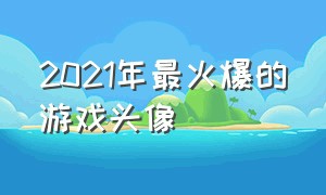 2021年最火爆的游戏头像