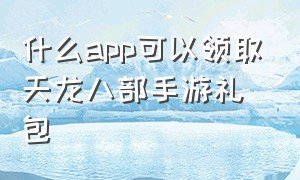 什么app可以领取天龙八部手游礼包（天龙八部手游礼包免费领取app）