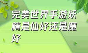 完美世界手游妖精是仙好还是魔好