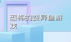 恐怖的变异鱼游戏（恐怖的变异鱼游戏视频）