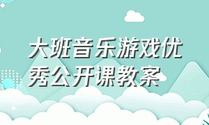 大班音乐游戏优秀公开课教案