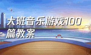 大班音乐游戏100篇教案