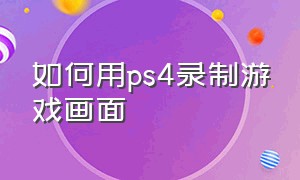 如何用ps4录制游戏画面（ps4如何将游戏设置成背景）