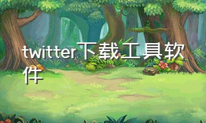 twitter下载工具软件（twitter下载工具）