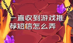 一直收到游戏推荐短信怎么弄