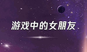 游戏中的女朋友（游戏中的女朋友不可能是女生动漫）