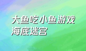 大鱼吃小鱼游戏海底迷宫（大鱼吃小鱼海底世界大冒险游戏）