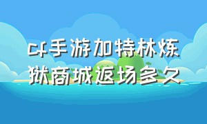 cf手游加特林炼狱商城返场多久（cf手游炼狱加特林24年会返场么）