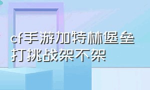 cf手游加特林堡垒打挑战架不架（cf手游加特林堡垒打挑战怎么挂机）