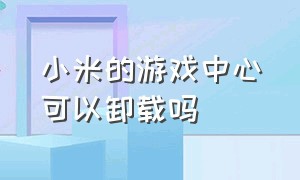 小米的游戏中心可以卸载吗