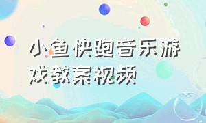 小鱼快跑音乐游戏教案视频