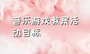 音乐游戏教案活动目标（音乐游戏教案活动目标中班）