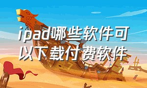 ipad哪些软件可以下载付费软件（ipad哪些软件可以下载付费软件视频）