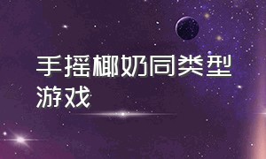 手摇椰奶同类型游戏（手摇椰奶游戏另外两款游戏叫什么）