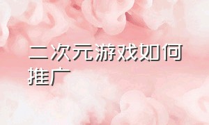 二次元游戏如何推广