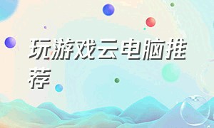 玩游戏云电脑推荐