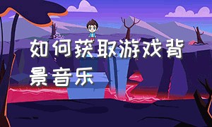 如何获取游戏背景音乐（怎样把游戏里面的音乐提取出来）