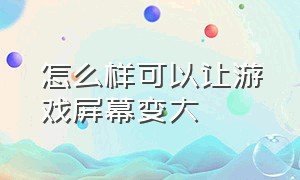 怎么样可以让游戏屏幕变大（怎么把游戏屏幕变成小屏）