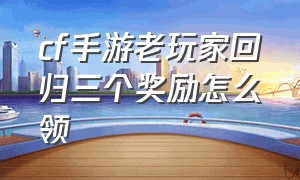 cf手游老玩家回归三个奖励怎么领