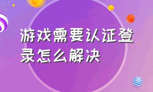 游戏需要认证登录怎么解决