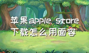 苹果apple store下载怎么用面容（苹果storeapp怎么面容识别）