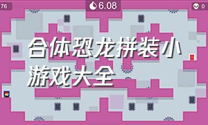 合体恐龙拼装小游戏大全