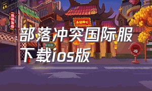 部落冲突国际服下载ios版（部落冲突国际版官网下载）