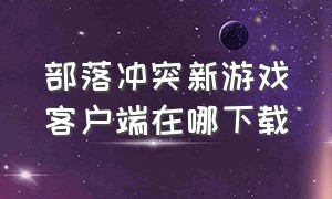 部落冲突新游戏客户端在哪下载（部落冲突应用分身）