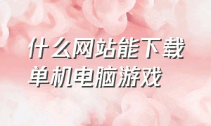 什么网站能下载单机电脑游戏（哪一个网站能下载单机）