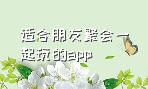 适合朋友聚会一起玩的app