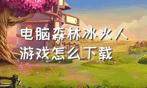 电脑森林冰火人游戏怎么下载