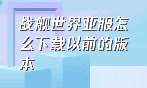 战舰世界亚服怎么下载以前的版本