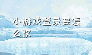 小游戏登录要怎么改（小游戏登录昵称怎么切换）