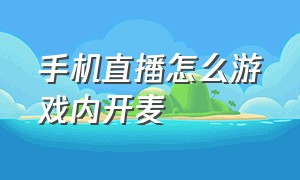 手机直播怎么游戏内开麦（手机开直播不能开游戏麦怎么解决）