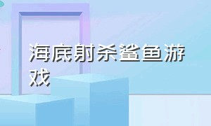 海底射杀鲨鱼游戏（水底模拟鲨鱼游戏）