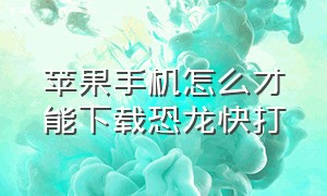 苹果手机怎么才能下载恐龙快打