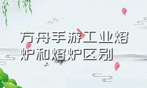 方舟手游工业熔炉和熔炉区别